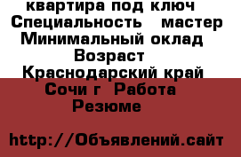 квартира под ключ › Специальность ­ мастер › Минимальный оклад ­ 500 › Возраст ­ 35 - Краснодарский край, Сочи г. Работа » Резюме   